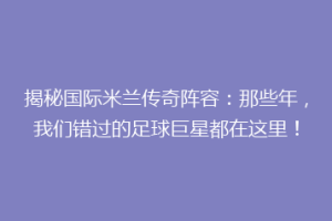 揭秘国际米兰传奇阵容：那些年，我们错过的足球巨星都在这里！