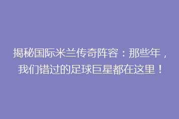 揭秘国际米兰传奇阵容:那些年,我们错过的足球巨星都在这里!