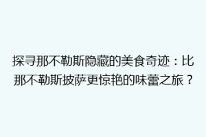 探寻那不勒斯隐藏的美食奇迹：比那不勒斯披萨更惊艳的味蕾之旅？
