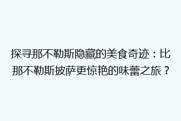 探寻那不勒斯隐藏的美食奇迹:比那不勒斯披萨更惊艳的味蕾之旅?