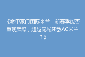 《意甲豪门国际米兰：新赛季能否重现辉煌，超越同城死敌AC米兰？》