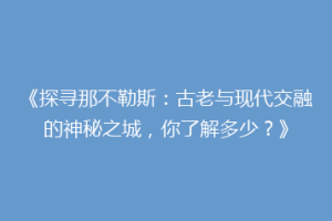《探寻那不勒斯：古老与现代交融的神秘之城，你了解多少？》