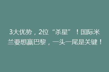3大优势,2位“杀星”!国际米兰要想赢巴黎,一头一尾是关键!