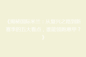 《揭秘国际米兰:从复兴之路到新赛季的五大看点,谁能领跑意甲?》
