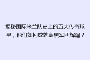 揭秘国际米兰队史上的五大传奇球星，他们如何成就蓝黑军团辉煌？