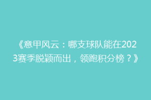 《意甲风云：哪支球队能在2023赛季脱颖而出，领跑积分榜？》