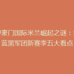 意甲豪门国际米兰崛起之谜：揭秘蓝黑军团新赛季五大看点