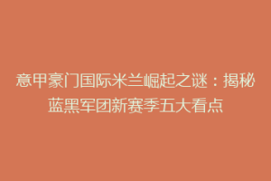 意甲豪门国际米兰崛起之谜：揭秘蓝黑军团新赛季五大看点