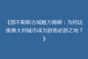 《那不勒斯古城魅力揭秘：为何这座意大利城市成为游客必游之地？》