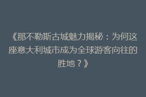 《那不勒斯古城魅力揭秘：为何这座意大利城市成为全球游客向往的胜地？》