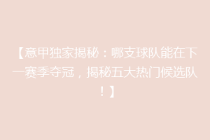 【意甲独家揭秘：哪支球队能在下一赛季夺冠，揭秘五大热门候选队！】