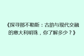 《探寻那不勒斯:古韵与现代交融的意大利明珠,你了解多少?》