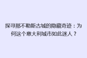 探寻那不勒斯古城的隐藏奇迹：为何这个意大利城市如此迷人？