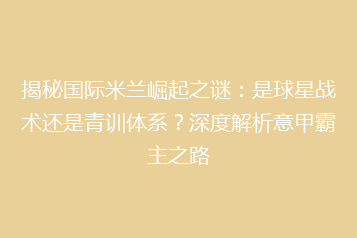 揭秘国际米兰崛起之谜：是球星战术还是青训体系？深度解析意甲霸主之路