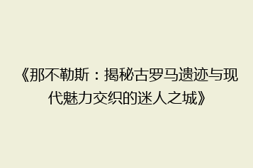 《那不勒斯：揭秘古罗马遗迹与现代魅力交织的迷人之城》
