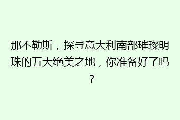 那不勒斯,探寻意大利南部璀璨明珠的五大绝美之地,你准备好了吗?