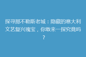 探寻那不勒斯老城：隐藏的意大利文艺复兴瑰宝，你敢来一探究竟吗？