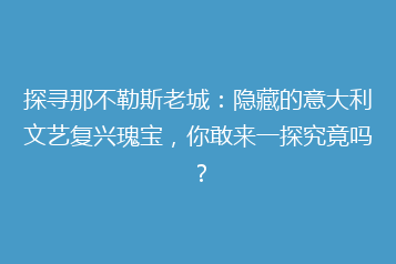 探寻那不勒斯老城:隐藏的意大利文艺复兴瑰宝,你敢来一探究竟吗?