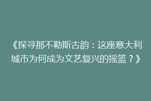 《探寻那不勒斯古韵：这座意大利城市为何成为文艺复兴的摇篮？》