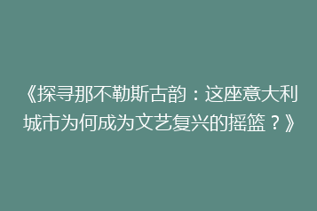《探寻那不勒斯古韵:这座意大利城市为何成为文艺复兴的摇篮?》
