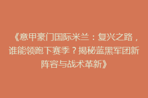 《意甲豪门国际米兰：复兴之路，谁能领跑下赛季？揭秘蓝黑军团新阵容与战术革新》
