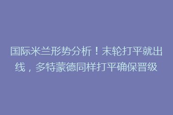 国际米兰形势分析!末轮打平就出线,多特蒙德同样打平确保晋级