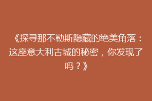 《探寻那不勒斯隐藏的绝美角落：这座意大利古城的秘密，你发现了吗？》
