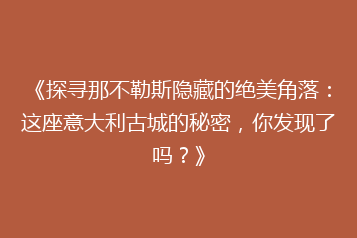 《探寻那不勒斯隐藏的绝美角落:这座意大利古城的秘密,你发现了吗?》