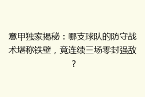 意甲独家揭秘：哪支球队的防守战术堪称铁壁，竟连续三场零封强敌？