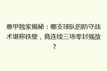 意甲独家揭秘：哪支球队的防守战术堪称铁壁，竟连续三场零封强敌？