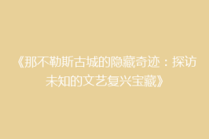 《那不勒斯古城的隐藏奇迹：探访未知的文艺复兴宝藏》
