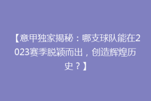 【意甲独家揭秘：哪支球队能在2023赛季脱颖而出，创造辉煌历史？】