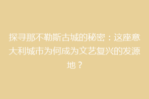探寻那不勒斯古城的秘密：这座意大利城市为何成为文艺复兴的发源地？