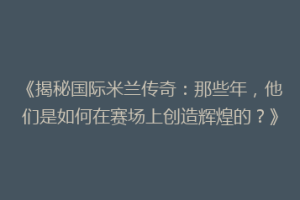 《揭秘国际米兰传奇：那些年，他们是如何在赛场上创造辉煌的？》