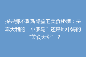 探寻那不勒斯隐藏的美食秘境：是意大利的“小罗马”还是地中海的“美食天堂”？