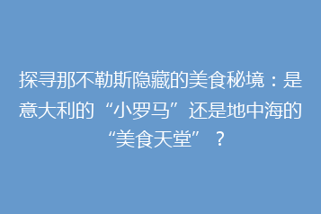 探寻那不勒斯隐藏的美食秘境:是意大利的“小罗马”还是地中海的“美食天堂”?