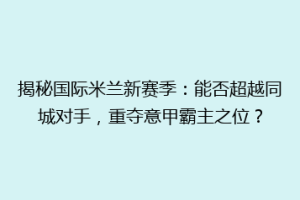 揭秘国际米兰新赛季：能否超越同城对手，重夺意甲霸主之位？