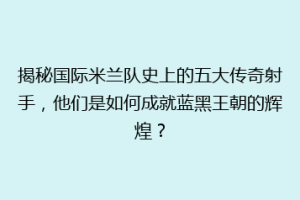 揭秘国际米兰队史上的五大传奇射手，他们是如何成就蓝黑王朝的辉煌？