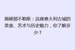 揭秘那不勒斯：这座意大利古城的美食、艺术与历史魅力，你了解多少？