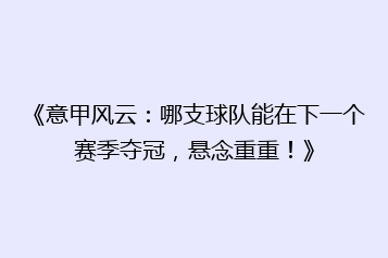 《意甲风云:哪支球队能在下一个赛季夺冠,悬念重重!》