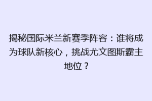 揭秘国际米兰新赛季阵容：谁将成为球队新核心，挑战尤文图斯霸主地位？