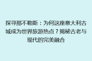 探寻那不勒斯：为何这座意大利古城成为世界旅游热点？揭秘古老与现代的完美融合