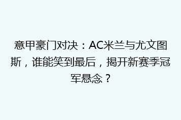 意甲豪门对决:AC米兰与尤文图斯,谁能笑到最后,揭开新赛季冠军悬念?
