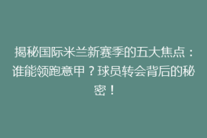 揭秘国际米兰新赛季的五大焦点：谁能领跑意甲？球员转会背后的秘密！