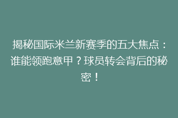 揭秘国际米兰新赛季的五大焦点:谁能领跑意甲?球员转会背后的秘密!