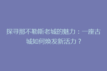 探寻那不勒斯老城的魅力：一座古城如何焕发新活力？