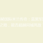 《揭秘国际米兰传奇：蓝黑军团复兴之路，能否超越同城死敌？》