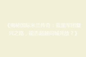 《揭秘国际米兰传奇：蓝黑军团复兴之路，能否超越同城死敌？》