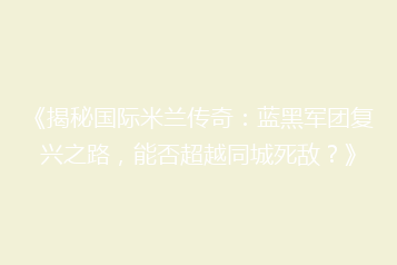《揭秘国际米兰传奇：蓝黑军团复兴之路，能否超越同城死敌？》