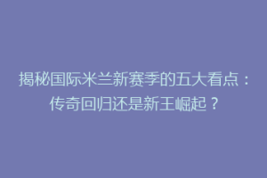 揭秘国际米兰新赛季的五大看点：传奇回归还是新王崛起？